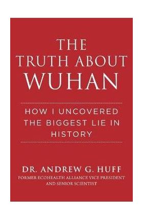 The Truth about Wuhan: How I Uncovered the Biggest Lie in History - Andrew G. Huff