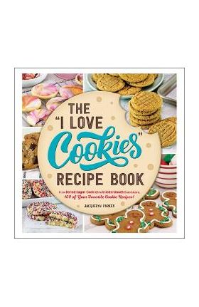 The I Love Cookies Recipe Book: From Rolled Sugar Cookies to Snickerdoodles and More, 100 of Your Favorite Cookie Recipes! - Jacquelyn Parkes