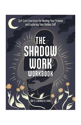 The Shadow Work Workbook: Self-Care Exercises for Healing Your Trauma and Exploring Your Hidden Self - Jor-el Caraballo