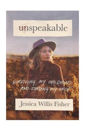 Unspeakable: Surviving My Childhood and Finding My Voice - Jessica Willis Fisher