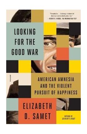 Looking for the Good War: American Amnesia and the Violent Pursuit of Happiness - Elizabeth D. Samet