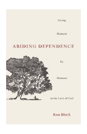 Abiding Dependence: Living Moment-By-Moment in the Love of God - Ron Block