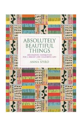 Absolutely Beautiful Things: Decorating Inspiration for a Bright and Colourful Life - Anna Spiro