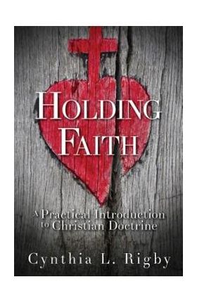 Holding Faith: A Practical Introduction to Christian Doctrine - Cynthia L. Rigby