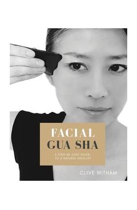 Facial Gua sha: A Step-by-step Guide to a Natural Facelift (Revised) - Clive Witham