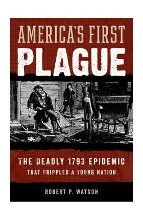 America's First Plague: The Deadly 1793 Epidemic That Crippled a Young Nation - Robert P. Watson