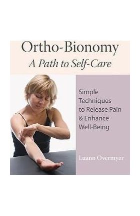 Ortho-Bionomy: A Path to Self-Care: Simple Techniques to Release Pain & Enhance Well-Being - Luann Overmyer