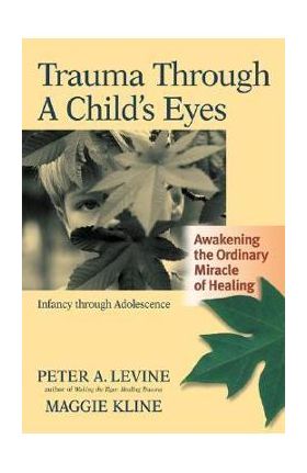 Trauma Through a Child's Eyes: Awakening the Ordinary Miracle of Healing; Infancy Through Adolescence - Peter A. Levine