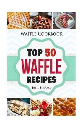 Waffle Cookbook: Top 50 Waffle Recipes - Julie Brooke