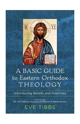 A Basic Guide to Eastern Orthodox Theology: Introducing Beliefs and Practices - Eve Tibbs