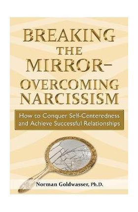 Breaking the Mirror-Overcoming Narcissism: How to Conquer Self-Centeredness and Achieve Successful Relationships - Norman Goldwasser