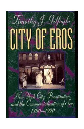 City of Eros: New York City, Prostitution, and the Commercialization of Sex, 1790-1920 - Timothy J. Gilfoyle