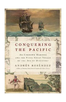 Conquering the Pacific: An Unknown Mariner and the Final Great Voyage of the Age of Discovery - Andrés Reséndez