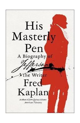 His Masterly Pen: A Biography of Jefferson the Writer - Fred Kaplan