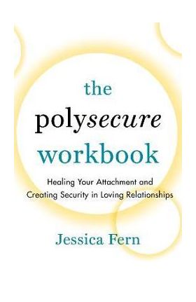 The Polysecure Workbook: Healing Your Attachment and Creating Security in Loving Relationships - Jessica Fern