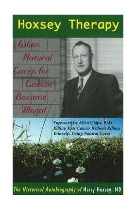 Hoxsey Therapy: When Natural Cures for Cancer Became Illegal: The Authobiogaphy of Harry Hoxsey, N.D. - Harry Hoxsey