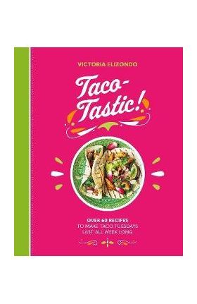 Taco-Tastic: Over 60 Recipes to Make Taco Tuesdays Last All Week Long - Victoria Elizondo