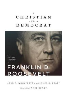 A Christian and a Democrat: A Religious Biography of Franklin D. Roosevelt - John F. Woolverton