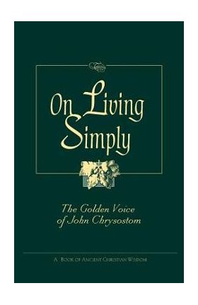 On Living Simply: The Golden Voice of John Chrysostom - John Chrysostom