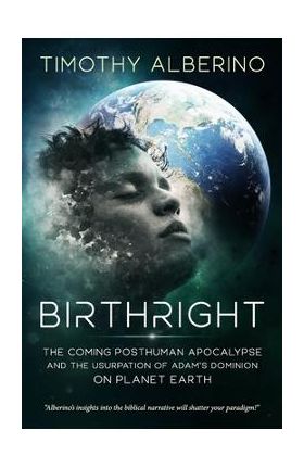 Birthright: The Coming Posthuman Apocalypse and the Usurpation of Adam's Dominion on Planet Earth - Timothy Alberino