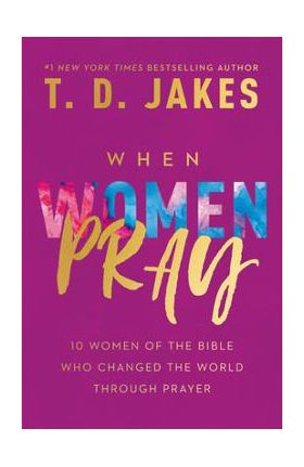 When Women Pray: 10 Women of the Bible Who Changed the World Through Prayer - T. D. Jakes