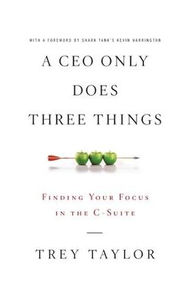 A CEO Only Does Three Things: Finding Your Focus in the C-Suite - Trey Taylor