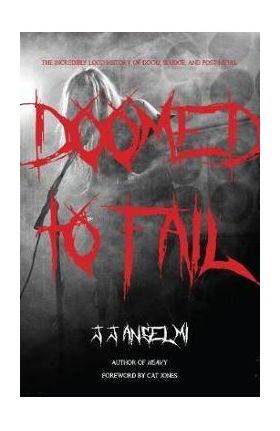 Doomed to Fail: The Incredibly Loud History of Doom, Sludge, and Post-Metal - J. J. Anselmi