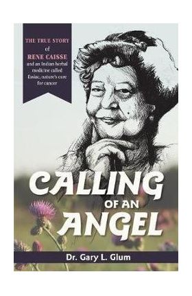 Calling of an Angel: The True Story of Rene Caisse and an Indian Herbal Medicine Called Essaic, Nature's Cure for Cancer - Gary L. Glum