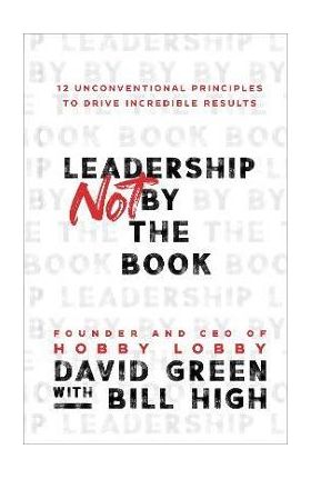 Leadership Not by the Book: 12 Unconventional Principles to Drive Incredible Results - David Green