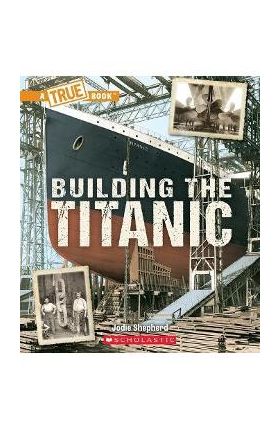 Building the Titanic (a True Book: The Titanic) - Jodie Shepherd