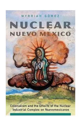 Nuclear Nuevo México: Colonialism and the Effects of the Nuclear Industrial Complex on Nuevomexicanos - Myrriah Gómez