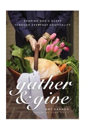 Gather and Give: Sharing God's Heart Through Everyday Hospitality - Amy Nelson Hannon