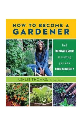 How to Become a Gardener: Find Empowerment in Creating Your Own Food Security - Ashlie Thomas