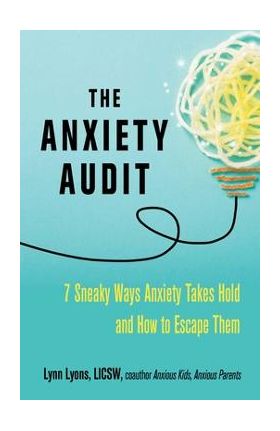 The Anxiety Audit: Seven Sneaky Ways Anxiety Takes Hold and How to Escape Them - Lynn Lyons