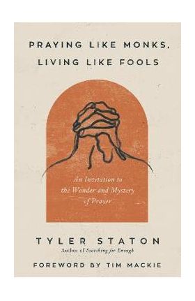 Praying Like Monks, Living Like Fools: An Invitation to the Wonder and Mystery of Prayer - Tyler Staton