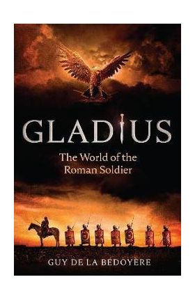 Gladius: The World of the Roman Soldier - Guy De La Bédoyère