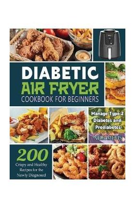 Diabetic Air Fryer Cookbook for Beginners: 200 Crispy and Healthy Recipes for the Newly Diagnosed / Manage Type 2 Diabetes and Prediabetes - Nila Mevis