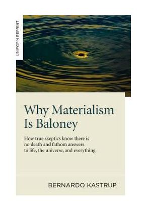 Why Materialism Is Baloney: How True Skeptics Know There Is No Death and Fathom Answers to Life, the Universe and Everything - Bernardo Kastrup