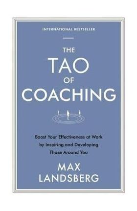 The Tao of Coaching: Boost Your Effectiveness at Work by Inspiring and Developing Those Around You - Max Landsberg