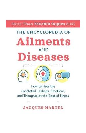 The Encyclopedia of Ailments and Diseases: How to Heal the Conflicted Feelings, Emotions, and Thoughts at the Root of Illness - Jacques Martel