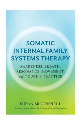 Somatic Internal Family Systems Therapy: Awareness, Breath, Resonance, Movement, and Touch in Practice - Susan Mcconnell