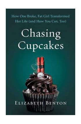 Chasing Cupcakes: How One Broke, Fat Girl Transformed Her Life (and How You Can, Too) - Elizabeth Benton