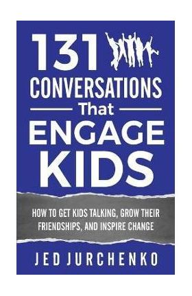 131 Conversations That Engage Kids: How to Get Kids Talking, Grow Their Friendships, and Inspire Change - Jed Jurchenko