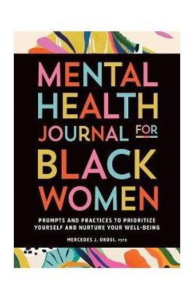 Mental Health Journal for Black Women: Prompts and Practices to Prioritize Yourself and Nurture Your Well-Being - Mercedes J. Okosi