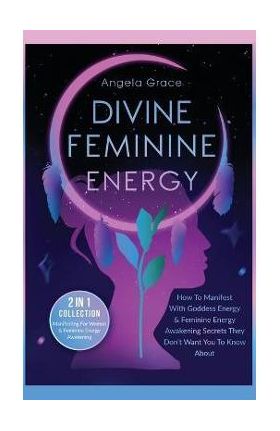 Divine Feminine Energy: How To Manifest With Goddess Energy, & Feminine Energy Awakening Secrets They Don't Want You To Know About (Manifestin - Angela Grace