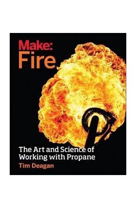 Make: Fire: The Art and Science of Working with Propane - Tim Deagan