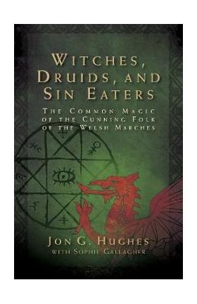 Witches, Druids, and Sin Eaters: The Common Magic of the Cunning Folk of the Welsh Marches - Jon G. Hughes