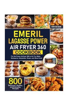 Emeril Lagasse Power Air Fryer 360 Cookbook: 800 Delicious, Healthy and Everyday Recipes For the Power Airfryer 360 to Air Fry, Bake, Rotisserie, Dehy - Kristen Dean