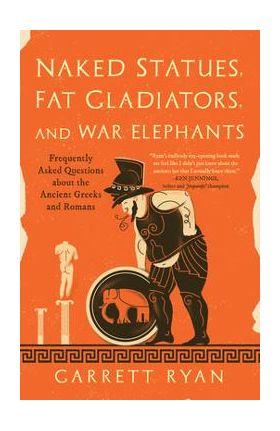 Naked Statues, Fat Gladiators, and War Elephants: Frequently Asked Questions about the Ancient Greeks and Romans - Garrett Ryan