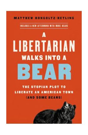 A Libertarian Walks Into a Bear: The Utopian Plot to Liberate an American Town (and Some Bears) - Matthew Hongoltz-hetling